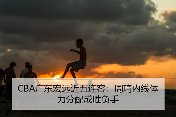 CBA广东宏远近五连客：周琦内线体力分配成胜负手