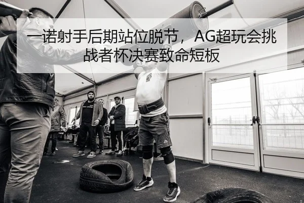 一诺射手后期站位脱节，AG超玩会挑战者杯决赛致命短板